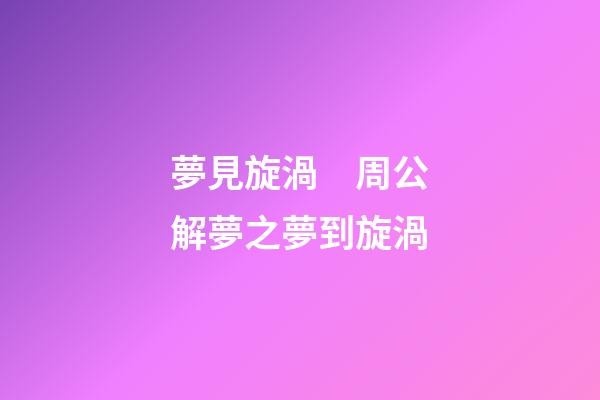 夢見旋渦　周公解夢之夢到旋渦